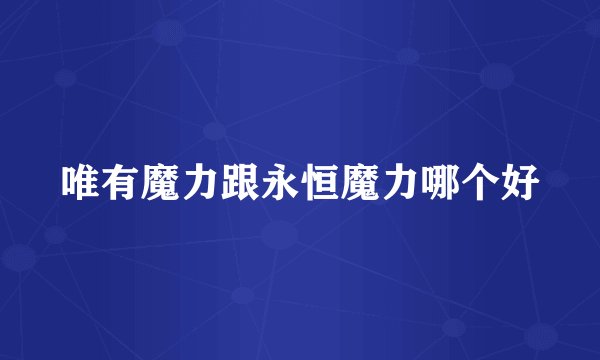 唯有魔力跟永恒魔力哪个好