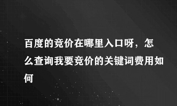 百度的竞价在哪里入口呀，怎么查询我要竞价的关键词费用如何