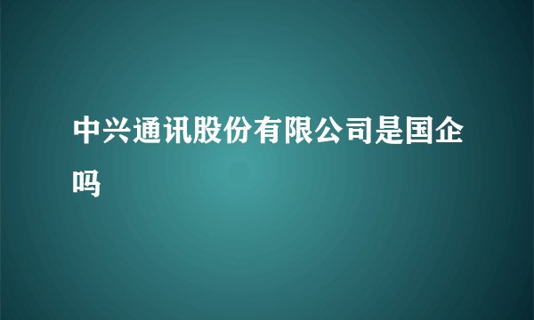 中兴通讯股份有限公司是国企吗