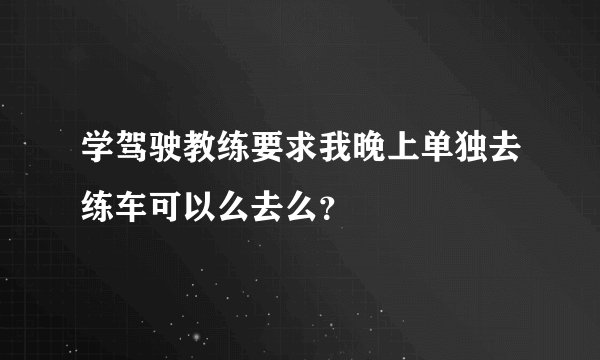 学驾驶教练要求我晚上单独去练车可以么去么？