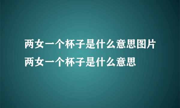 两女一个杯子是什么意思图片两女一个杯子是什么意思