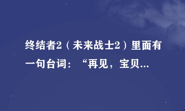 终结者2（未来战士2）里面有一句台词：“再见，宝贝”。的英文是什么