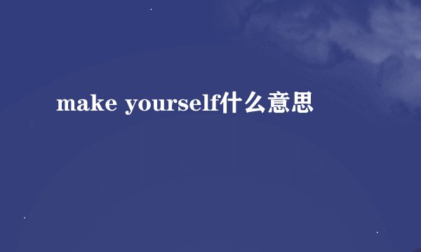 make yourself什么意思