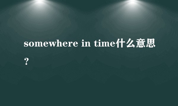 somewhere in time什么意思？