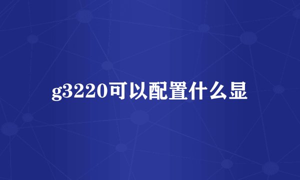 g3220可以配置什么显
