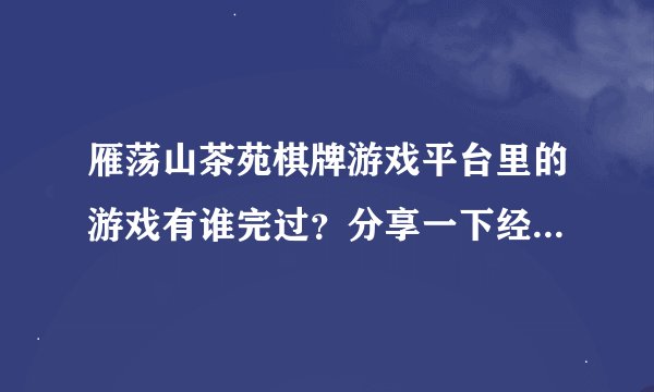 雁荡山茶苑棋牌游戏平台里的游戏有谁完过？分享一下经验好吗？