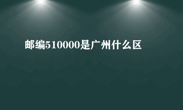 邮编510000是广州什么区