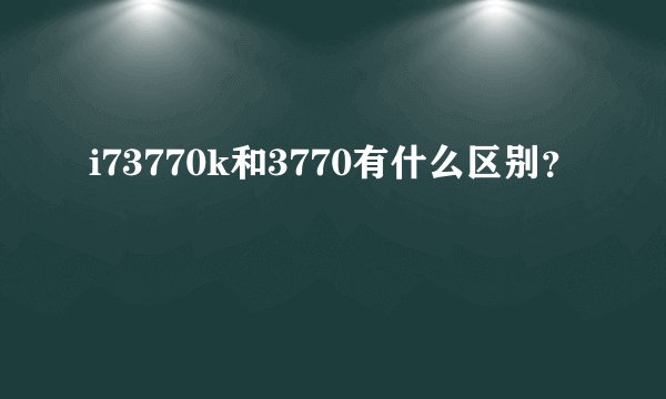 i73770k和3770有什么区别？