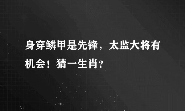 身穿鳞甲是先锋，太监大将有机会！猜一生肖？