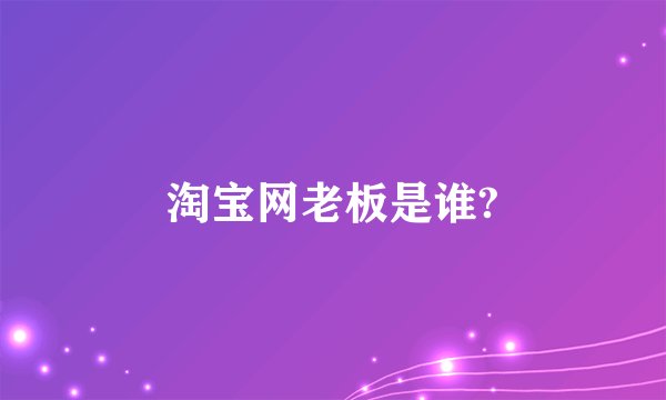 淘宝网老板是谁?