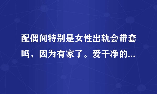 配偶间特别是女性出轨会带套吗，因为有家了。爱干净的一方，有孩子后更会注意健康！