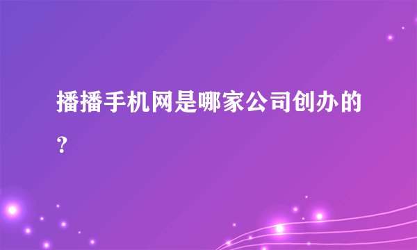 播播手机网是哪家公司创办的？
