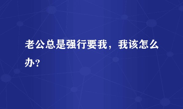 老公总是强行要我，我该怎么办？