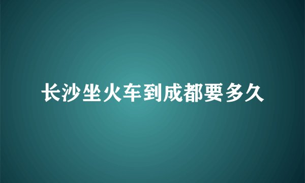 长沙坐火车到成都要多久