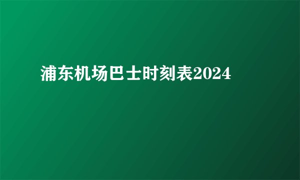 浦东机场巴士时刻表2024