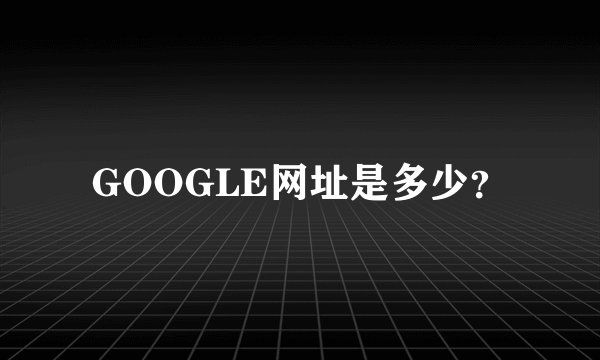 GOOGLE网址是多少？