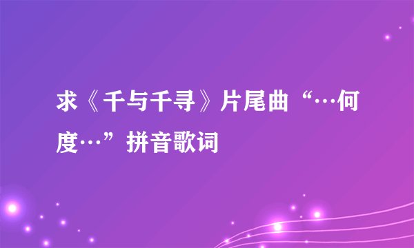 求《千与千寻》片尾曲“…何度…”拼音歌词