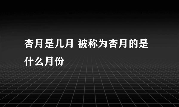 杏月是几月 被称为杏月的是什么月份