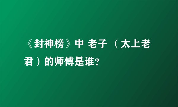 《封神榜》中 老子 （太上老君）的师傅是谁？