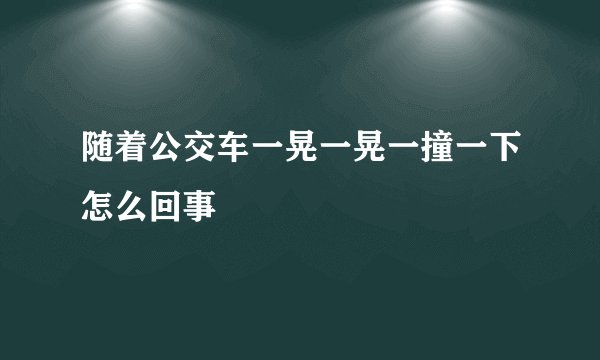 随着公交车一晃一晃一撞一下怎么回事