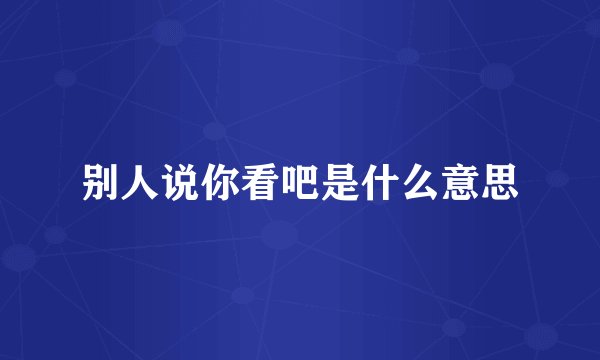 别人说你看吧是什么意思