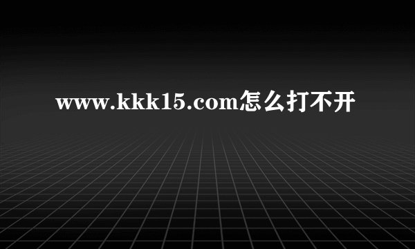 www.kkk15.com怎么打不开
