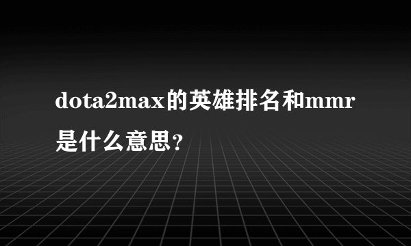 dota2max的英雄排名和mmr是什么意思？