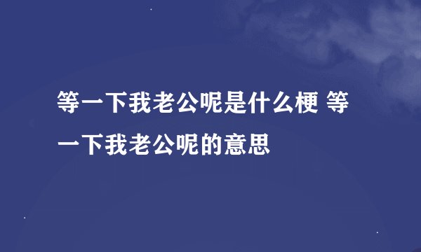 等一下我老公呢是什么梗 等一下我老公呢的意思