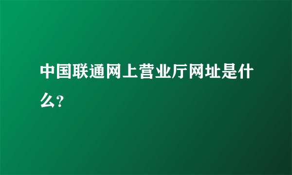 中国联通网上营业厅网址是什么？