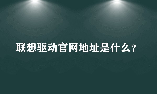 联想驱动官网地址是什么？