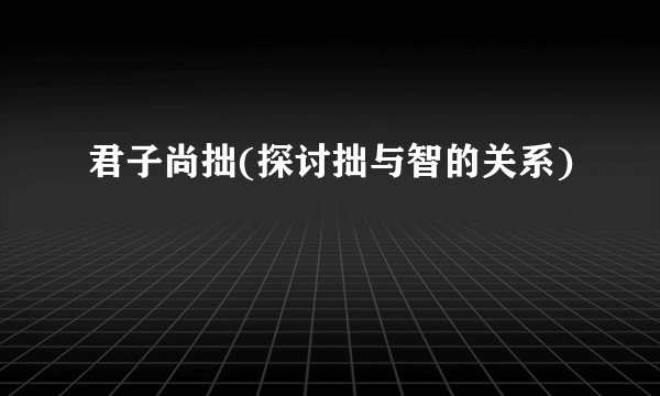 君子尚拙(探讨拙与智的关系)