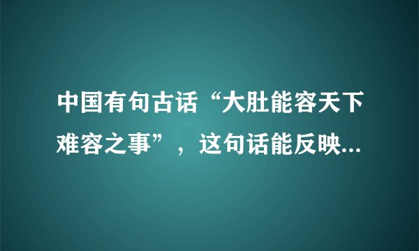 中国有句古话“大肚能容天下难容之事”，这句话能反映出有...