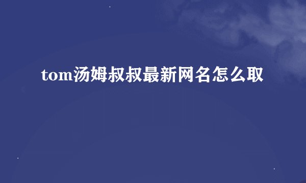 tom汤姆叔叔最新网名怎么取