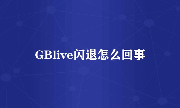 GBlive闪退怎么回事