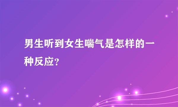 男生听到女生喘气是怎样的一种反应？