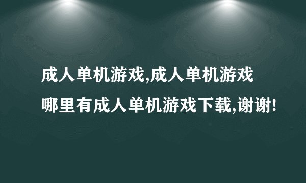 成人单机游戏,成人单机游戏哪里有成人单机游戏下载,谢谢!