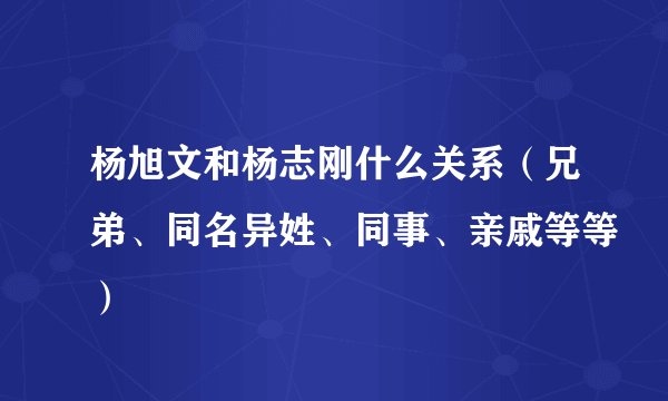 杨旭文和杨志刚什么关系（兄弟、同名异姓、同事、亲戚等等）