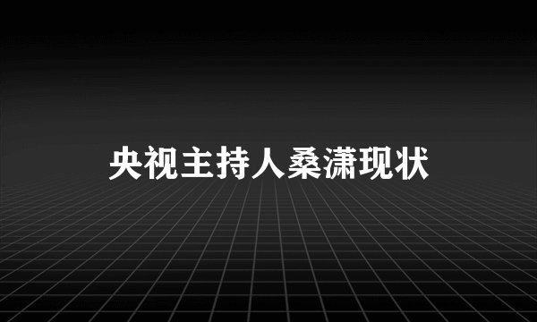 央视主持人桑潇现状