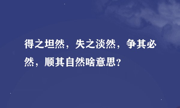 得之坦然，失之淡然，争其必然，顺其自然啥意思？