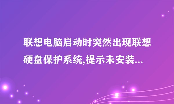 联想电脑启动时突然出现联想硬盘保护系统,提示未安装保护驱动