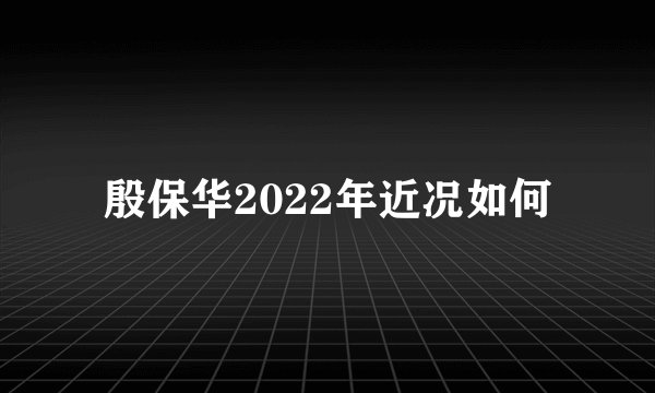 殷保华2022年近况如何