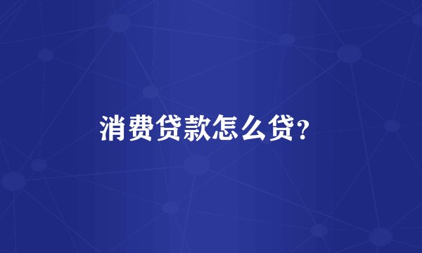 消费贷款怎么贷？
