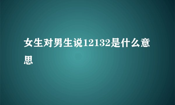 女生对男生说12132是什么意思