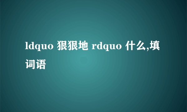 ldquo 狠狠地 rdquo 什么,填词语