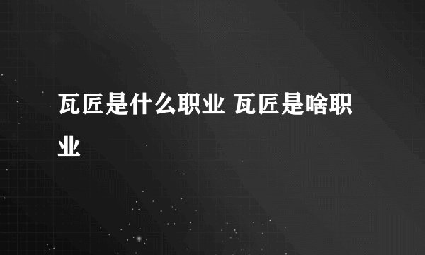 瓦匠是什么职业 瓦匠是啥职业