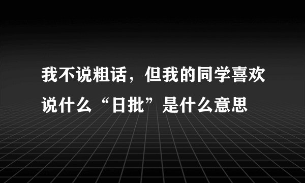 我不说粗话，但我的同学喜欢说什么“日批”是什么意思