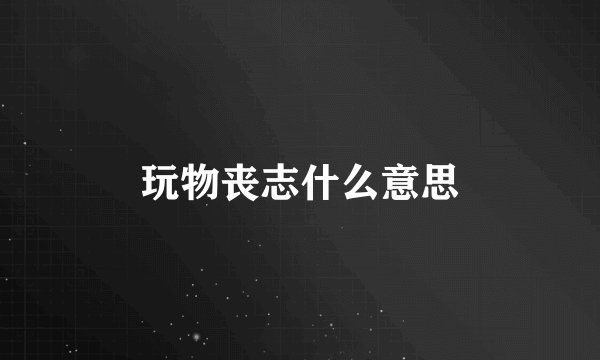 玩物丧志什么意思