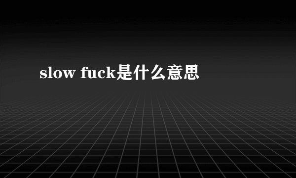 slow fuck是什么意思