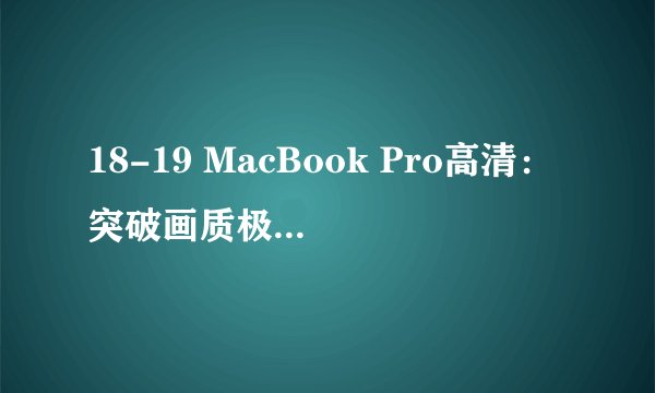 18-19 MacBook Pro高清：突破画质极限，呈现视觉盛宴