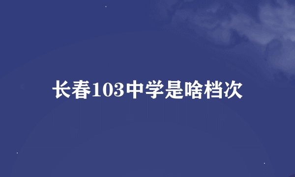 长春103中学是啥档次